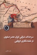 کتاب سرحدات شرقی ایران عصر صفوی در نقشه‌نگاری اروپایی